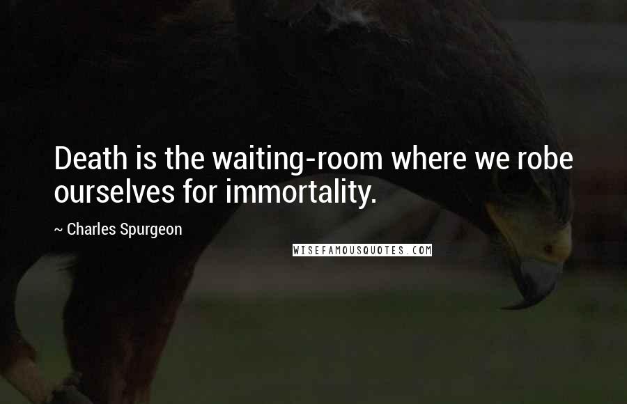 Charles Spurgeon Quotes: Death is the waiting-room where we robe ourselves for immortality.