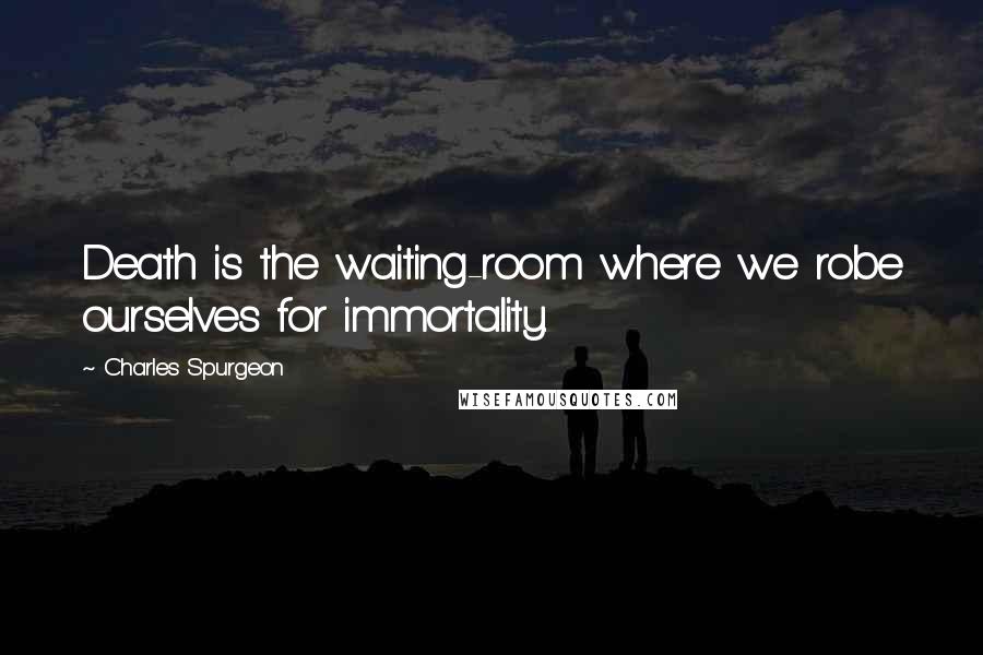 Charles Spurgeon Quotes: Death is the waiting-room where we robe ourselves for immortality.