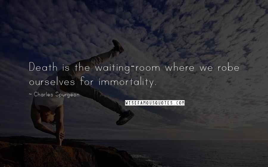 Charles Spurgeon Quotes: Death is the waiting-room where we robe ourselves for immortality.