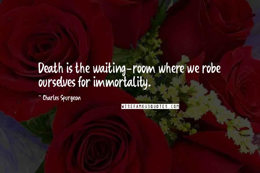 Charles Spurgeon Quotes: Death is the waiting-room where we robe ourselves for immortality.