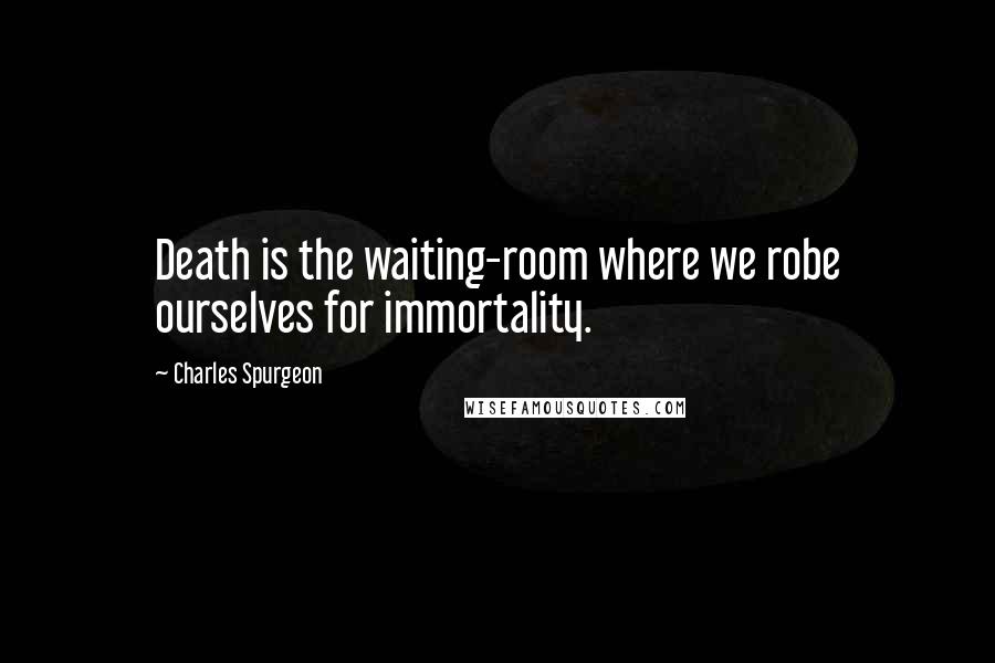 Charles Spurgeon Quotes: Death is the waiting-room where we robe ourselves for immortality.