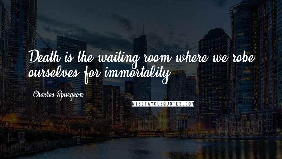 Charles Spurgeon Quotes: Death is the waiting-room where we robe ourselves for immortality.