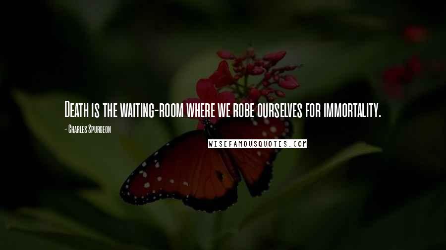 Charles Spurgeon Quotes: Death is the waiting-room where we robe ourselves for immortality.