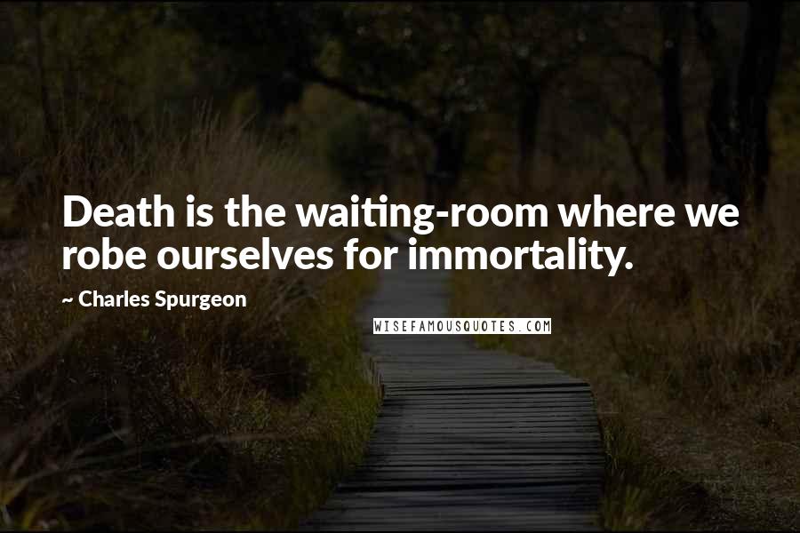 Charles Spurgeon Quotes: Death is the waiting-room where we robe ourselves for immortality.