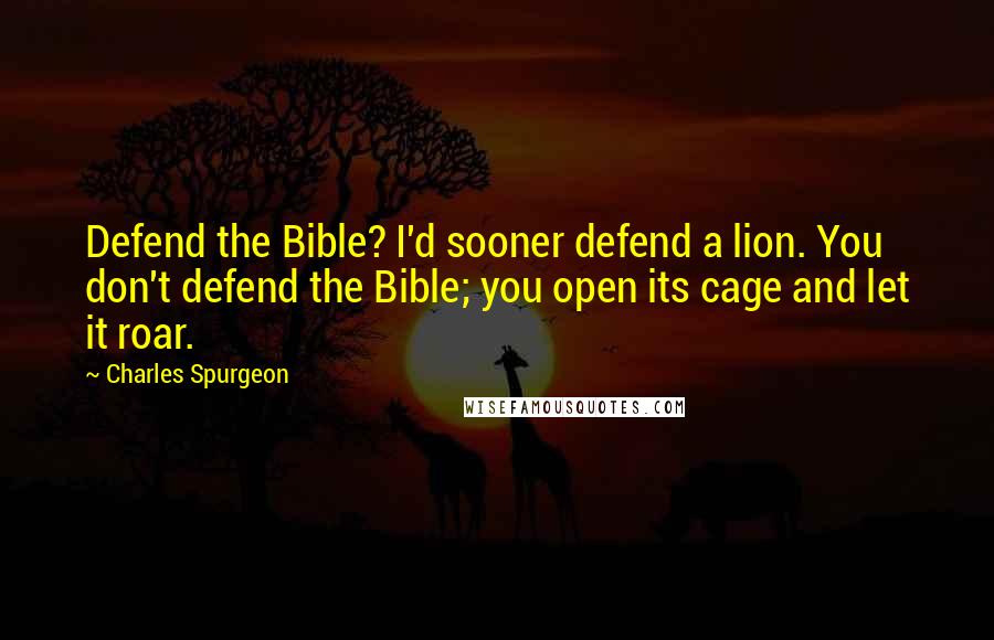 Charles Spurgeon Quotes: Defend the Bible? I'd sooner defend a lion. You don't defend the Bible; you open its cage and let it roar.