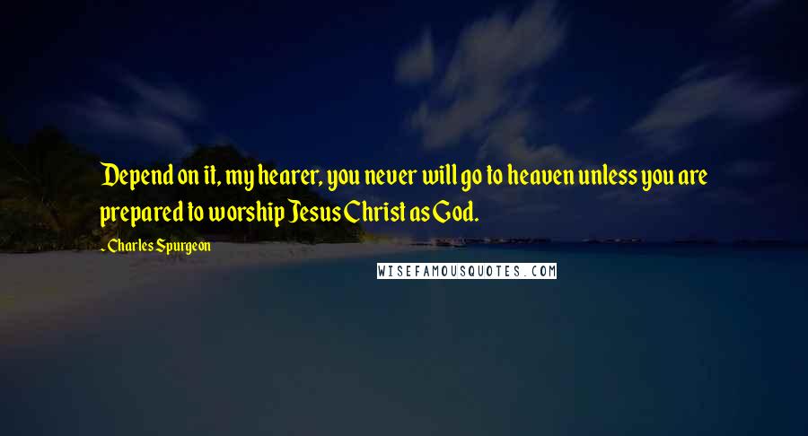 Charles Spurgeon Quotes: Depend on it, my hearer, you never will go to heaven unless you are prepared to worship Jesus Christ as God.