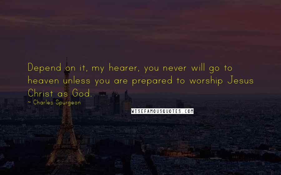 Charles Spurgeon Quotes: Depend on it, my hearer, you never will go to heaven unless you are prepared to worship Jesus Christ as God.