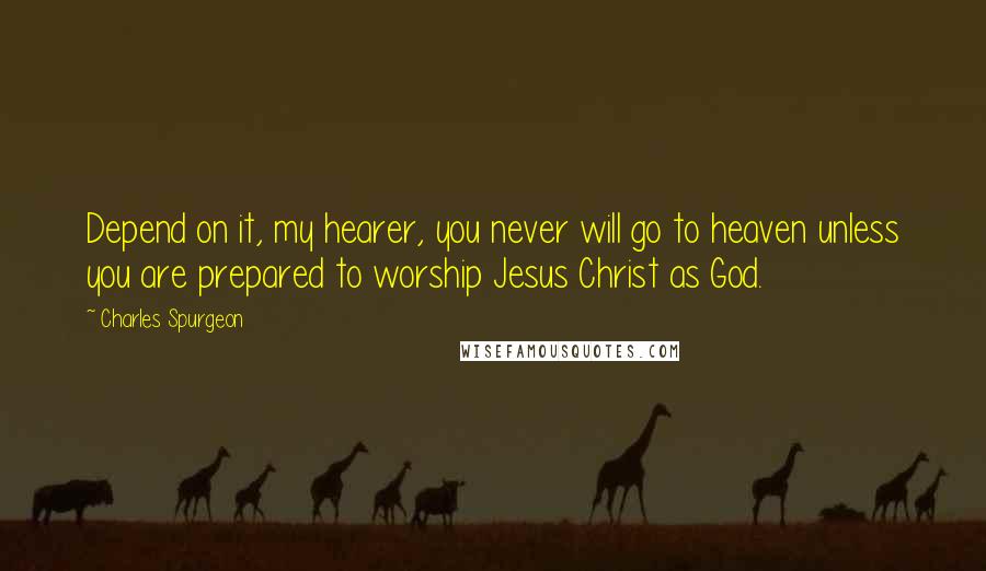 Charles Spurgeon Quotes: Depend on it, my hearer, you never will go to heaven unless you are prepared to worship Jesus Christ as God.