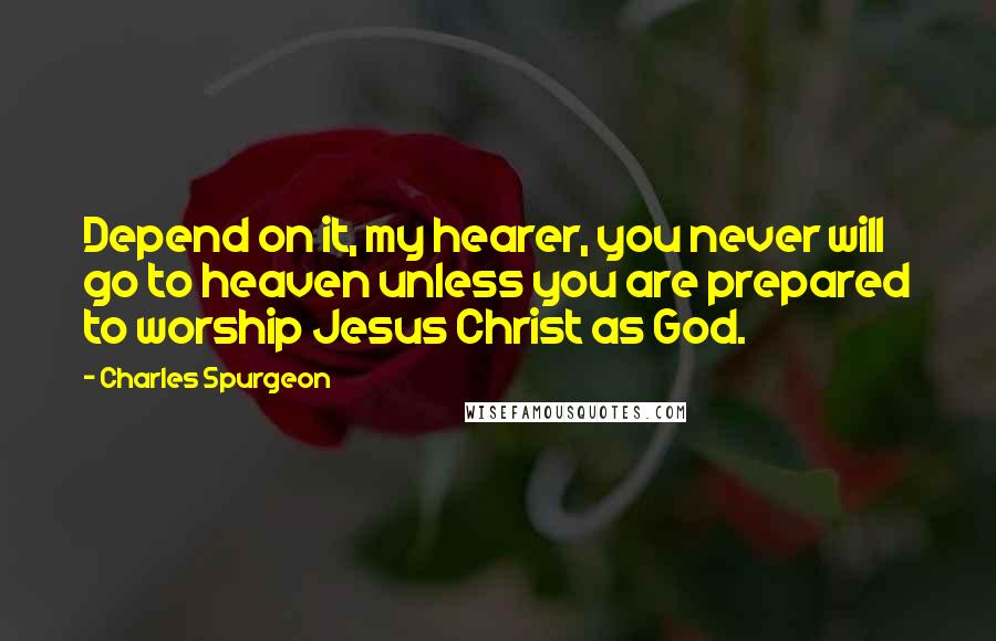 Charles Spurgeon Quotes: Depend on it, my hearer, you never will go to heaven unless you are prepared to worship Jesus Christ as God.