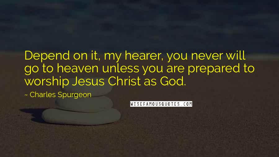Charles Spurgeon Quotes: Depend on it, my hearer, you never will go to heaven unless you are prepared to worship Jesus Christ as God.
