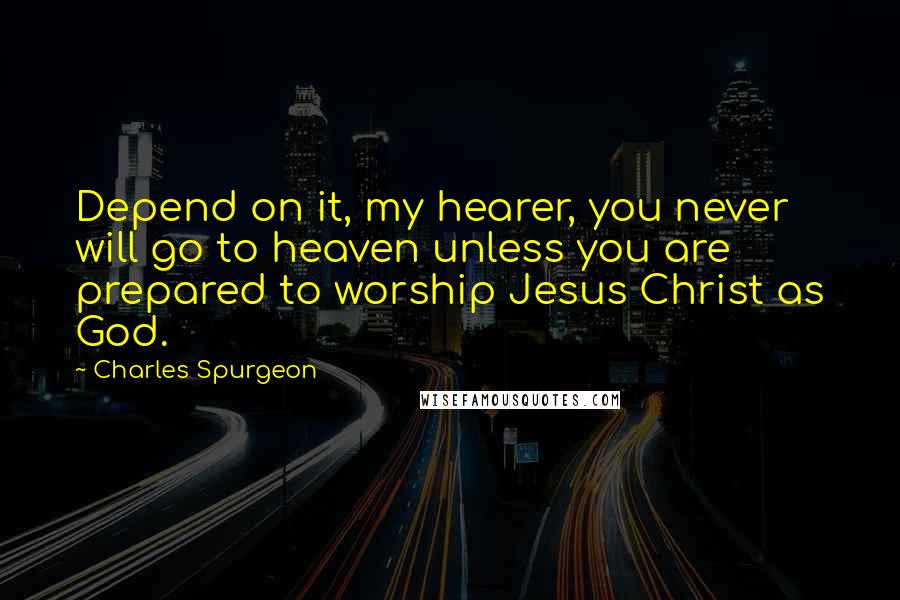 Charles Spurgeon Quotes: Depend on it, my hearer, you never will go to heaven unless you are prepared to worship Jesus Christ as God.