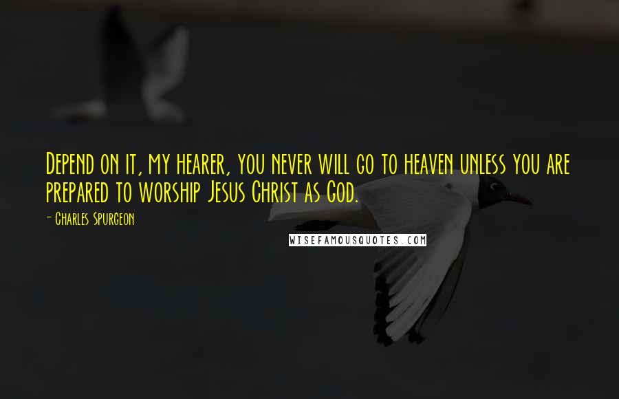 Charles Spurgeon Quotes: Depend on it, my hearer, you never will go to heaven unless you are prepared to worship Jesus Christ as God.