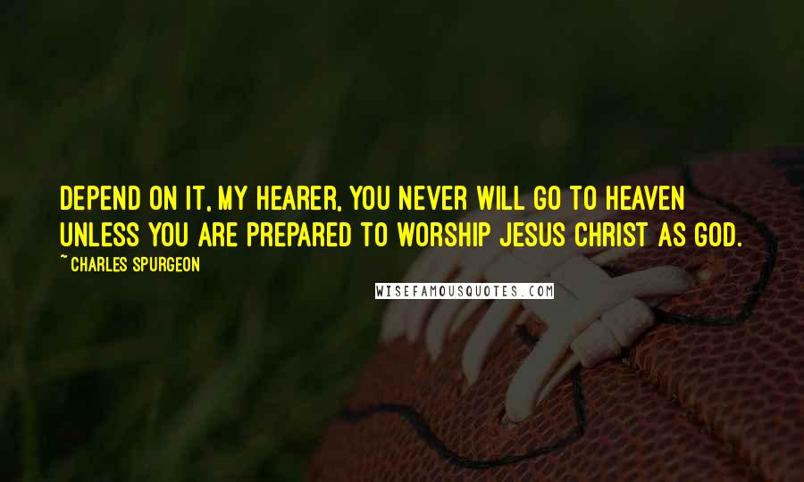 Charles Spurgeon Quotes: Depend on it, my hearer, you never will go to heaven unless you are prepared to worship Jesus Christ as God.