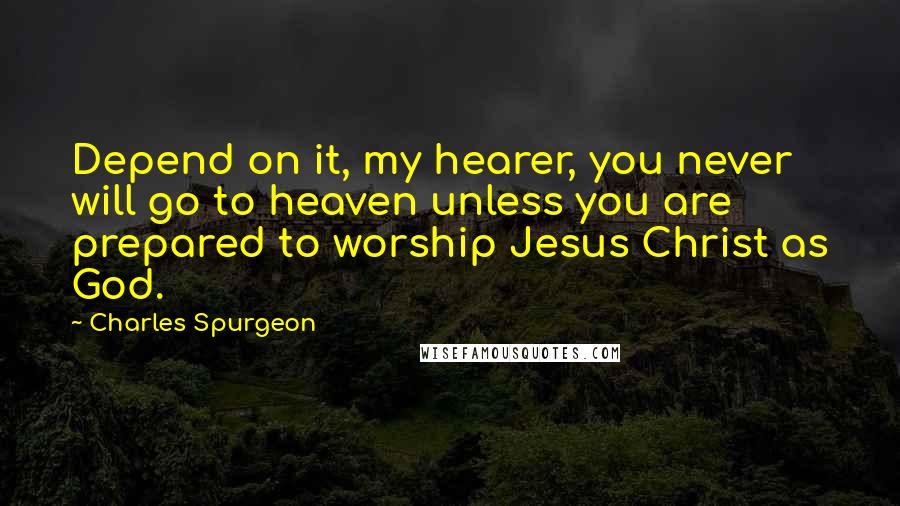 Charles Spurgeon Quotes: Depend on it, my hearer, you never will go to heaven unless you are prepared to worship Jesus Christ as God.