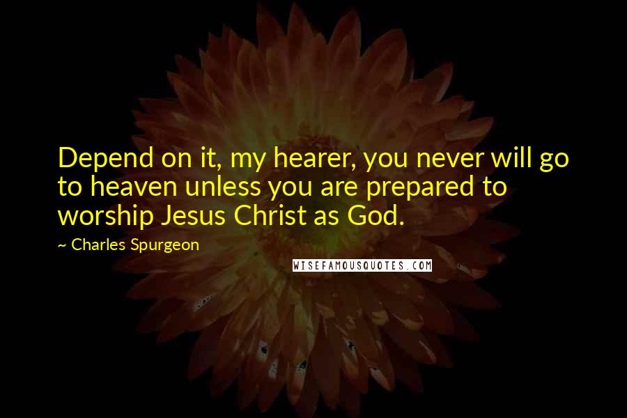 Charles Spurgeon Quotes: Depend on it, my hearer, you never will go to heaven unless you are prepared to worship Jesus Christ as God.