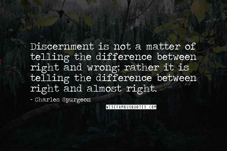 Charles Spurgeon Quotes: Discernment is not a matter of telling the difference between right and wrong; rather it is telling the difference between right and almost right.