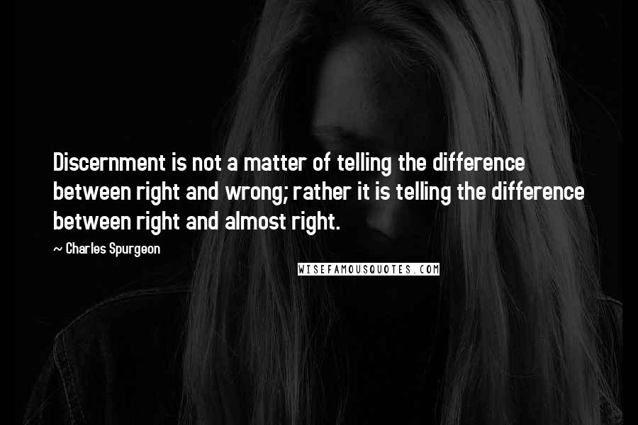 Charles Spurgeon Quotes: Discernment is not a matter of telling the difference between right and wrong; rather it is telling the difference between right and almost right.