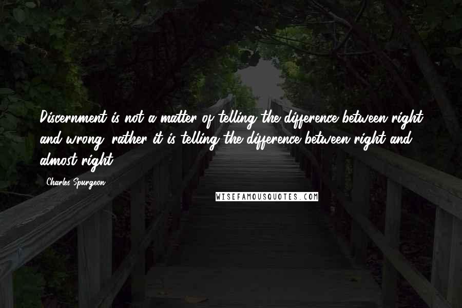 Charles Spurgeon Quotes: Discernment is not a matter of telling the difference between right and wrong; rather it is telling the difference between right and almost right.