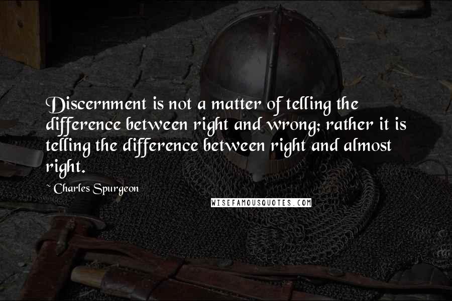 Charles Spurgeon Quotes: Discernment is not a matter of telling the difference between right and wrong; rather it is telling the difference between right and almost right.