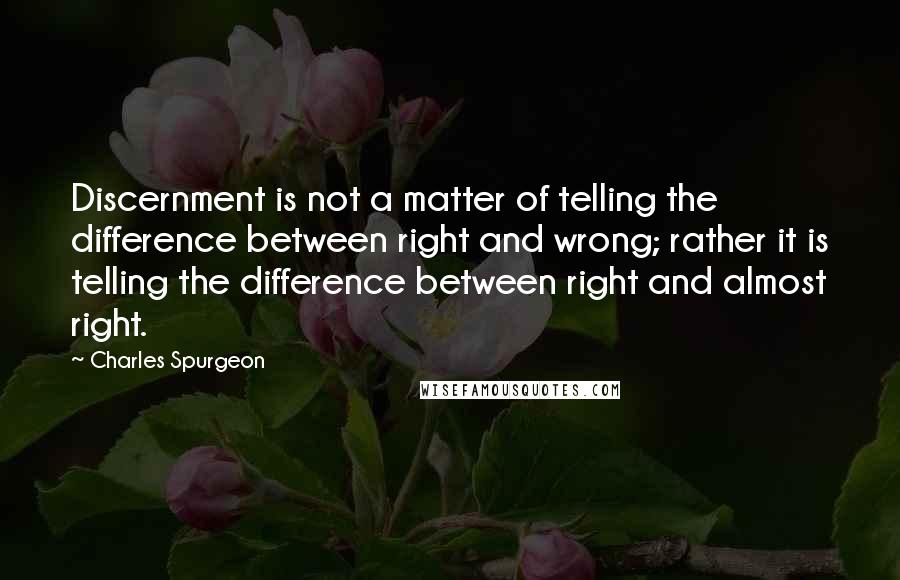 Charles Spurgeon Quotes: Discernment is not a matter of telling the difference between right and wrong; rather it is telling the difference between right and almost right.