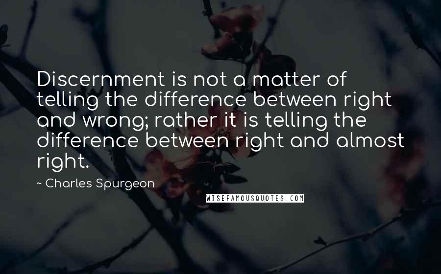 Charles Spurgeon Quotes: Discernment is not a matter of telling the difference between right and wrong; rather it is telling the difference between right and almost right.