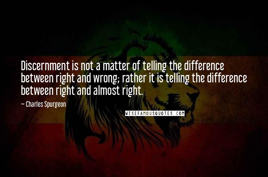 Charles Spurgeon Quotes: Discernment is not a matter of telling the difference between right and wrong; rather it is telling the difference between right and almost right.