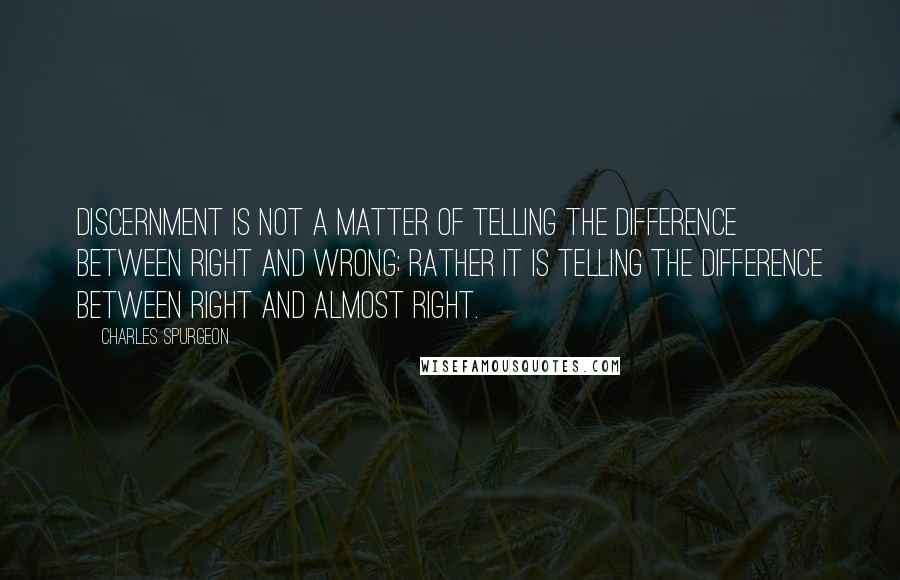 Charles Spurgeon Quotes: Discernment is not a matter of telling the difference between right and wrong; rather it is telling the difference between right and almost right.