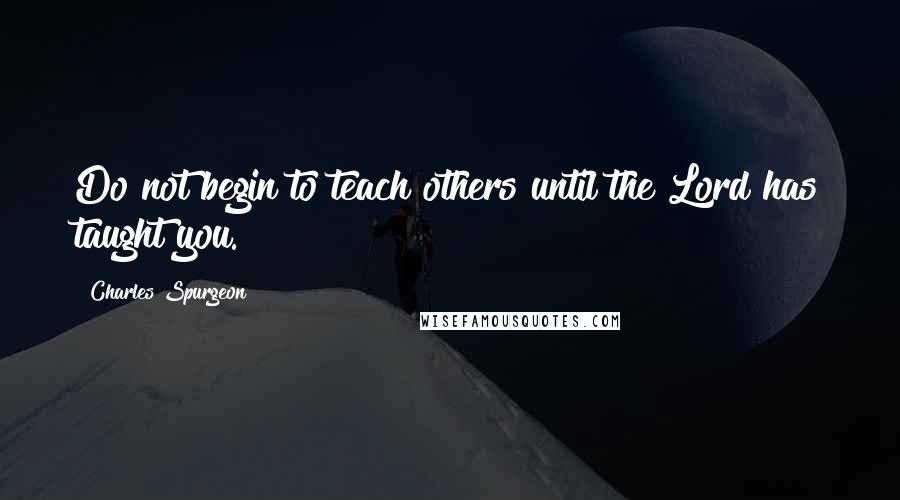 Charles Spurgeon Quotes: Do not begin to teach others until the Lord has taught you.