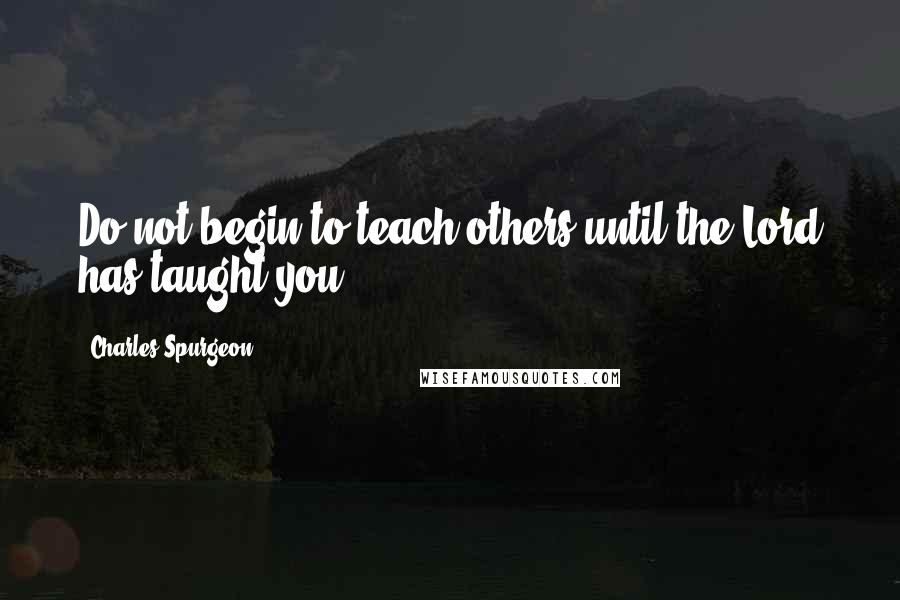 Charles Spurgeon Quotes: Do not begin to teach others until the Lord has taught you.