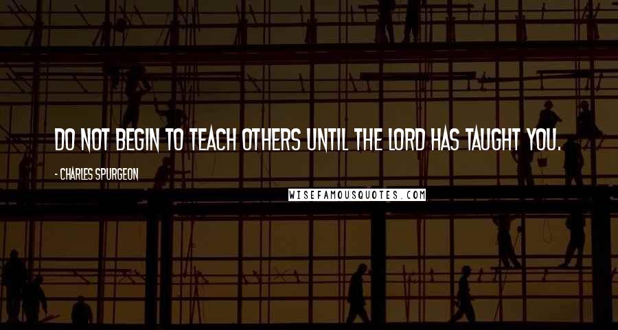 Charles Spurgeon Quotes: Do not begin to teach others until the Lord has taught you.