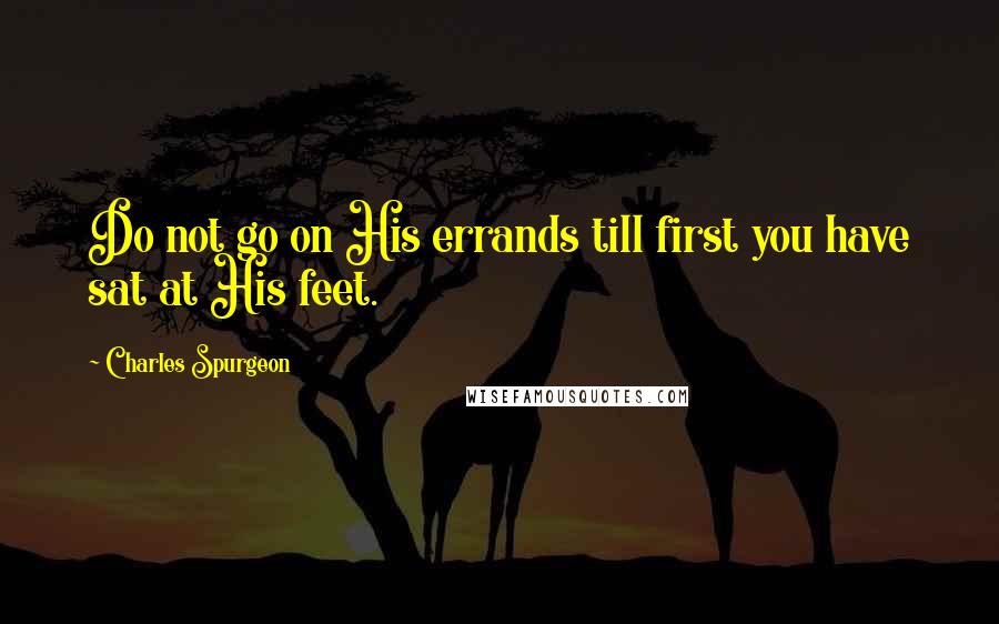 Charles Spurgeon Quotes: Do not go on His errands till first you have sat at His feet.