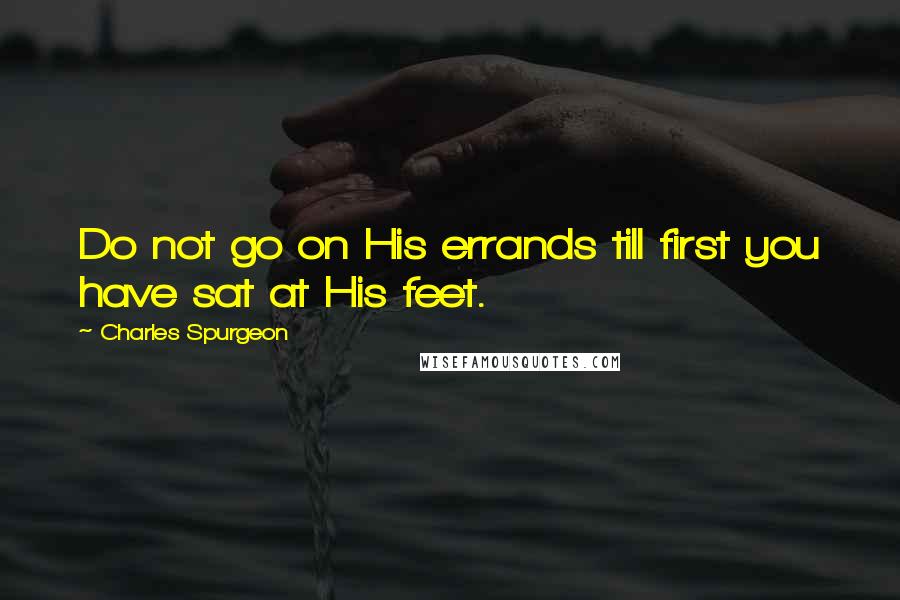 Charles Spurgeon Quotes: Do not go on His errands till first you have sat at His feet.