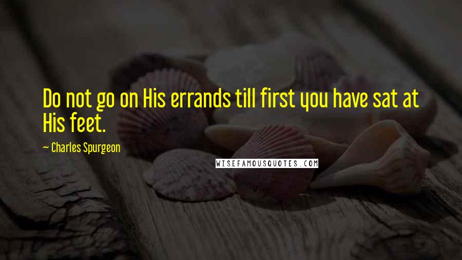 Charles Spurgeon Quotes: Do not go on His errands till first you have sat at His feet.