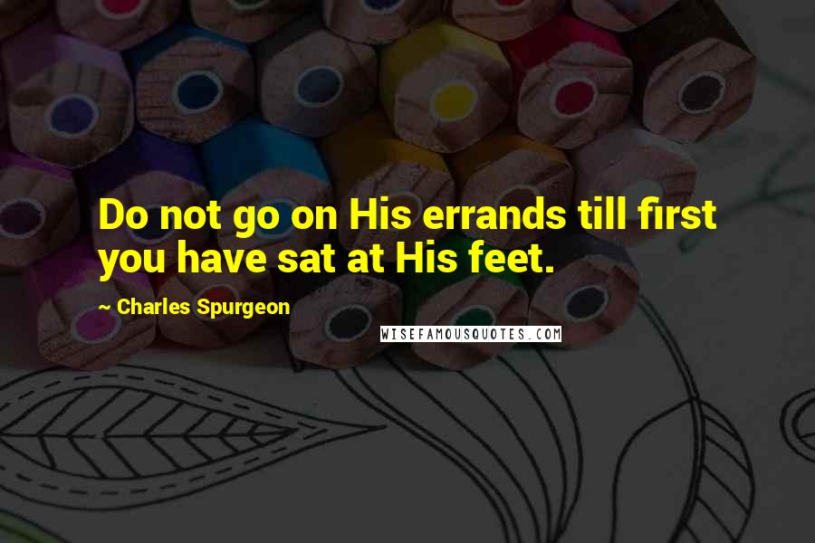 Charles Spurgeon Quotes: Do not go on His errands till first you have sat at His feet.