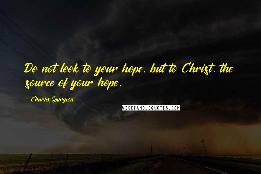 Charles Spurgeon Quotes: Do not look to your hope, but to Christ, the source of your hope.