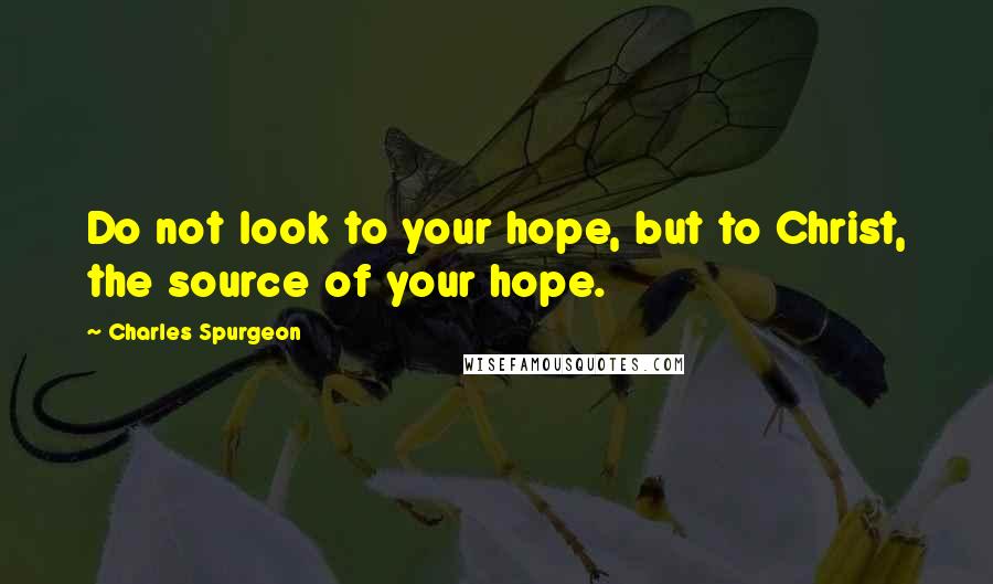 Charles Spurgeon Quotes: Do not look to your hope, but to Christ, the source of your hope.