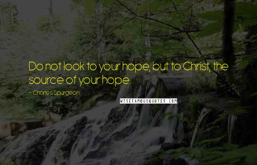 Charles Spurgeon Quotes: Do not look to your hope, but to Christ, the source of your hope.