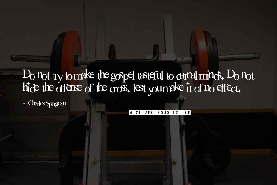 Charles Spurgeon Quotes: Do not try to make the gospel tasteful to carnal minds. Do not hide the offense of the cross, lest you make it of no effect.
