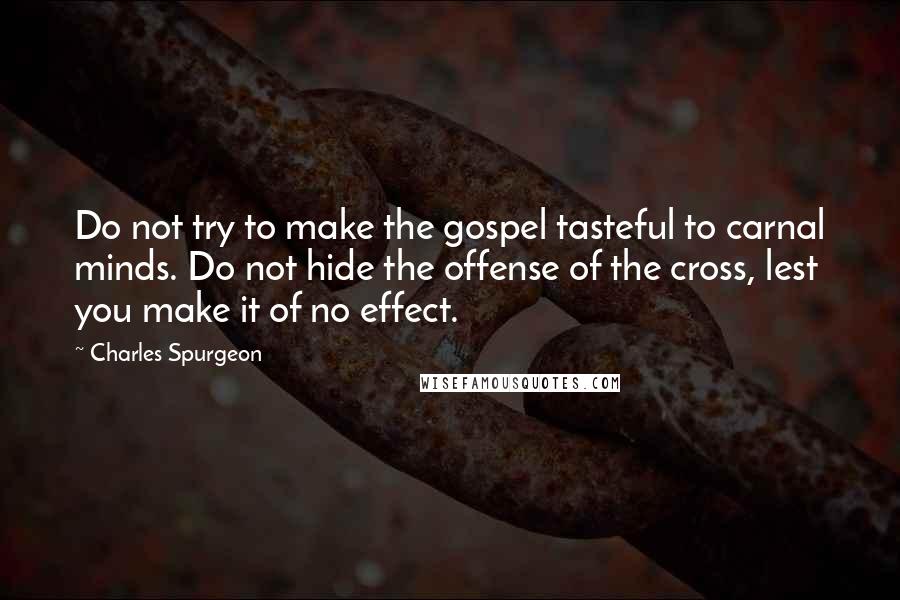Charles Spurgeon Quotes: Do not try to make the gospel tasteful to carnal minds. Do not hide the offense of the cross, lest you make it of no effect.