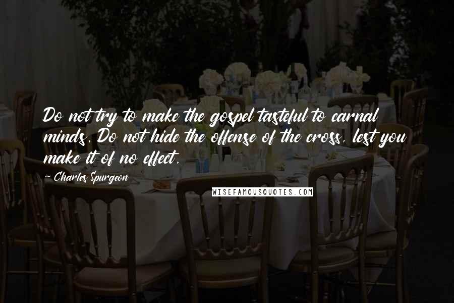 Charles Spurgeon Quotes: Do not try to make the gospel tasteful to carnal minds. Do not hide the offense of the cross, lest you make it of no effect.