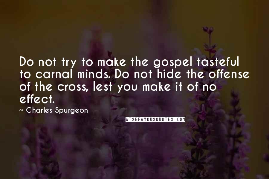 Charles Spurgeon Quotes: Do not try to make the gospel tasteful to carnal minds. Do not hide the offense of the cross, lest you make it of no effect.