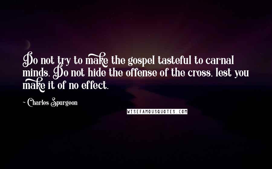 Charles Spurgeon Quotes: Do not try to make the gospel tasteful to carnal minds. Do not hide the offense of the cross, lest you make it of no effect.