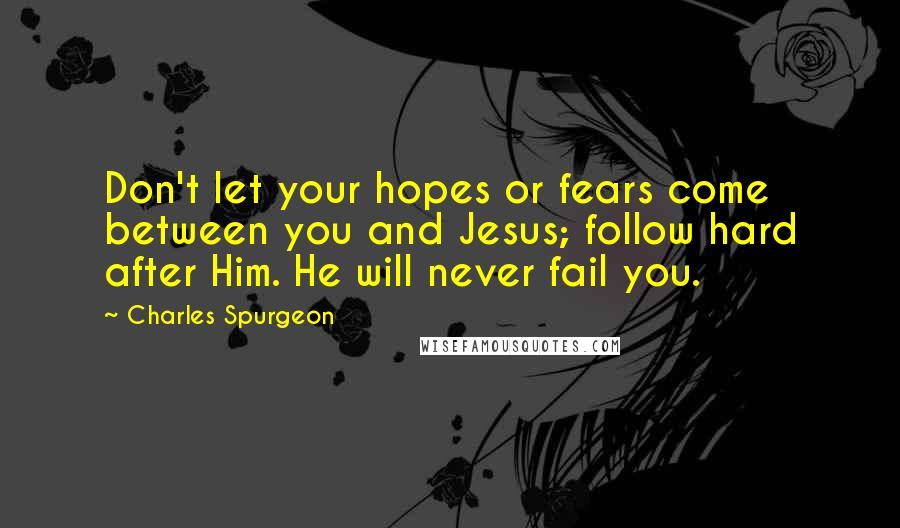 Charles Spurgeon Quotes: Don't let your hopes or fears come between you and Jesus; follow hard after Him. He will never fail you.