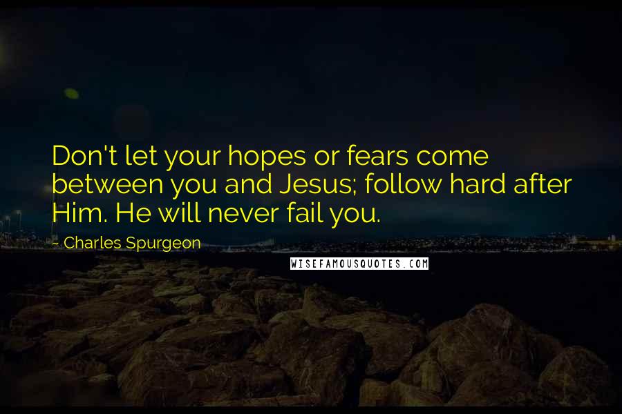 Charles Spurgeon Quotes: Don't let your hopes or fears come between you and Jesus; follow hard after Him. He will never fail you.