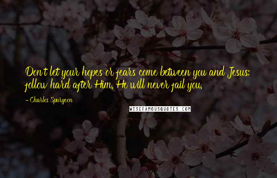 Charles Spurgeon Quotes: Don't let your hopes or fears come between you and Jesus; follow hard after Him. He will never fail you.