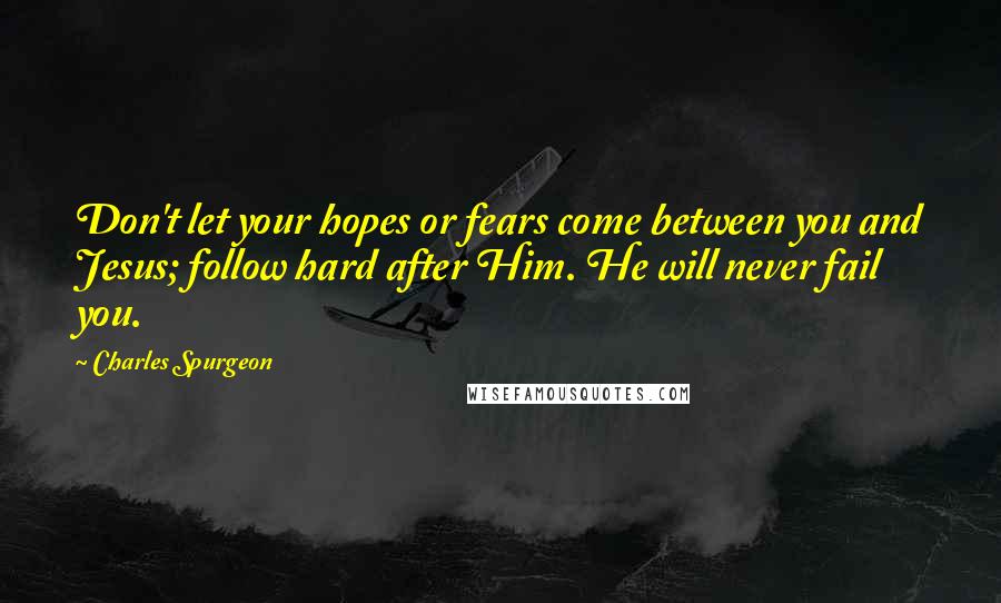 Charles Spurgeon Quotes: Don't let your hopes or fears come between you and Jesus; follow hard after Him. He will never fail you.