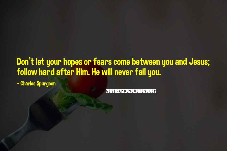 Charles Spurgeon Quotes: Don't let your hopes or fears come between you and Jesus; follow hard after Him. He will never fail you.