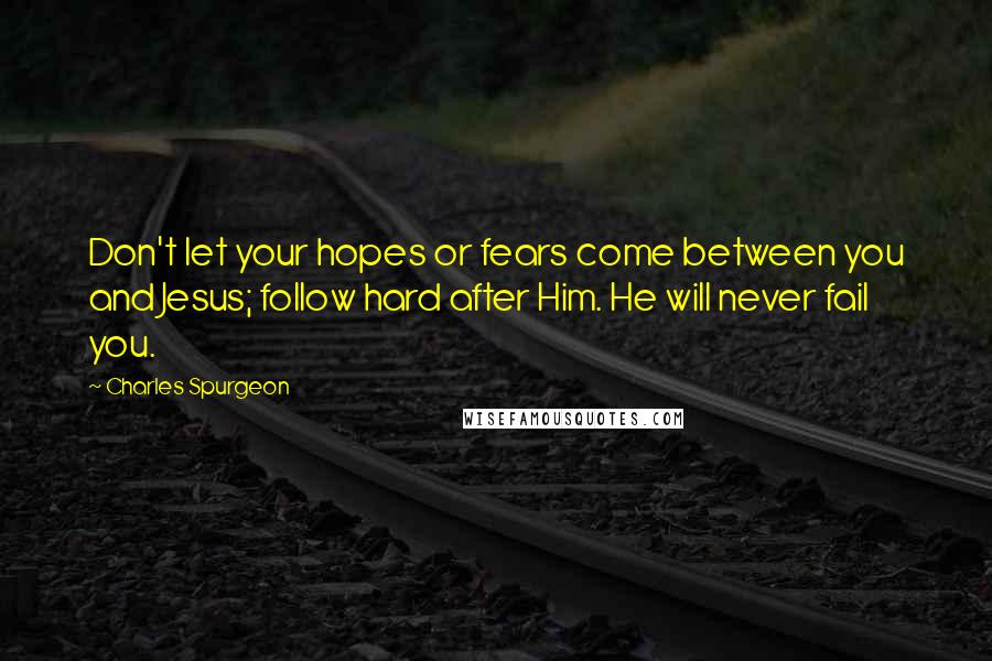 Charles Spurgeon Quotes: Don't let your hopes or fears come between you and Jesus; follow hard after Him. He will never fail you.