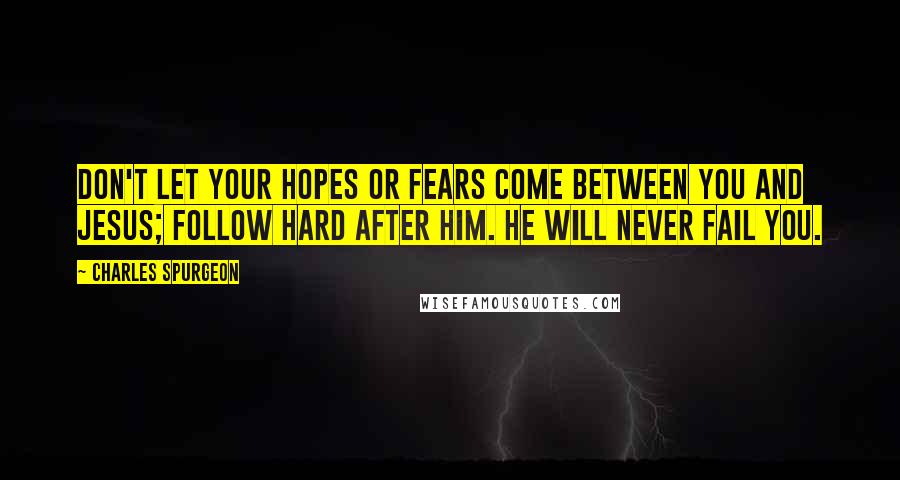 Charles Spurgeon Quotes: Don't let your hopes or fears come between you and Jesus; follow hard after Him. He will never fail you.