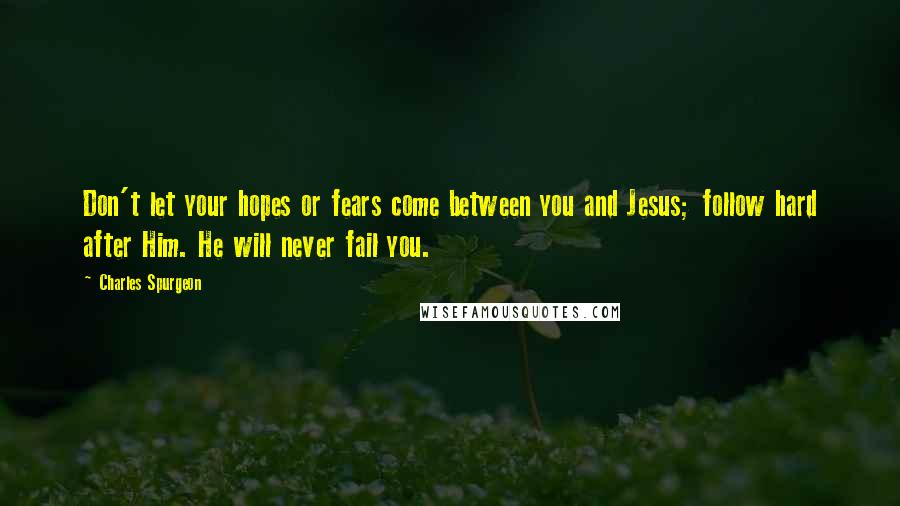 Charles Spurgeon Quotes: Don't let your hopes or fears come between you and Jesus; follow hard after Him. He will never fail you.